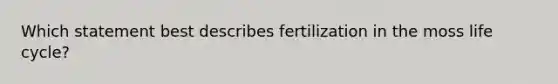 Which statement best describes fertilization in the moss life cycle?