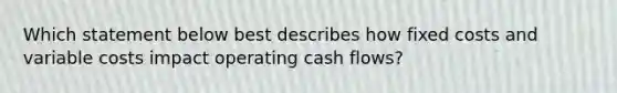 Which statement below best describes how fixed costs and variable costs impact operating cash flows?