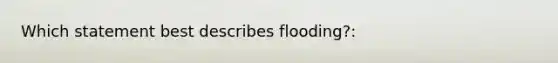 Which statement best describes flooding?: