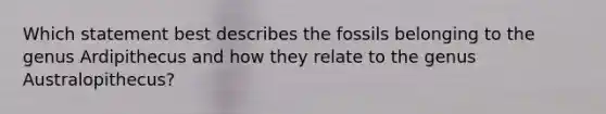 Which statement best describes the fossils belonging to the genus Ardipithecus and how they relate to the genus Australopithecus?