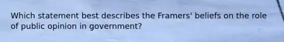 Which statement best describes the Framers' beliefs on the role of public opinion in government?