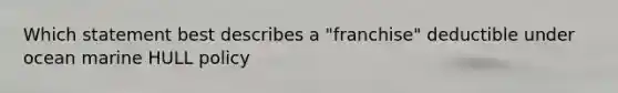 Which statement best describes a "franchise" deductible under ocean marine HULL policy