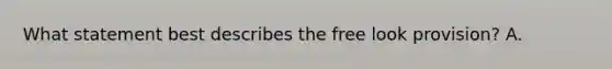 What statement best describes the free look provision? A.