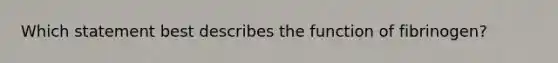 Which statement best describes the function of fibrinogen?