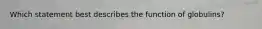 Which statement best describes the function of globulins?