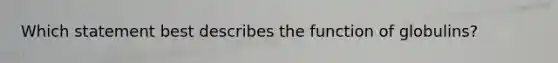 Which statement best describes the function of globulins?