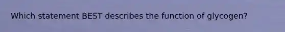 Which statement BEST describes the function of glycogen?