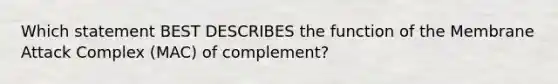 Which statement BEST DESCRIBES the function of the Membrane Attack Complex (MAC) of complement?