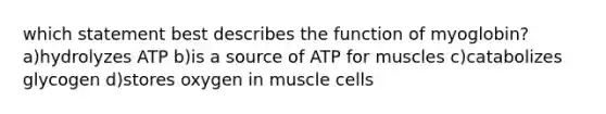 which statement best describes the function of myoglobin? a)hydrolyzes ATP b)is a source of ATP for muscles c)catabolizes glycogen d)stores oxygen in muscle cells