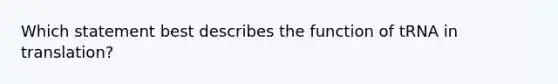 Which statement best describes the function of tRNA in translation?