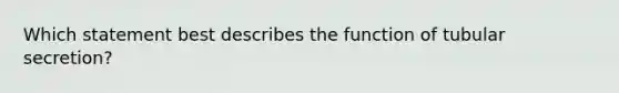 Which statement best describes the function of tubular secretion?