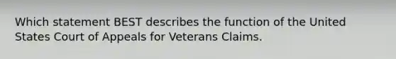 Which statement BEST describes the function of the United States Court of Appeals for Veterans Claims.