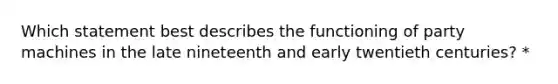 Which statement best describes the functioning of party machines in the late nineteenth and early twentieth centuries? *