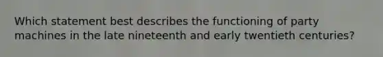 Which statement best describes the functioning of party machines in the late nineteenth and early twentieth centuries?