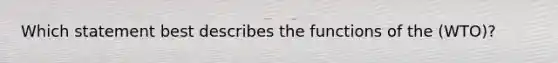 Which statement best describes the functions of the (WTO)?