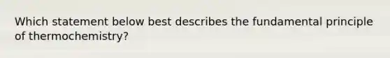 Which statement below best describes the fundamental principle of thermochemistry?