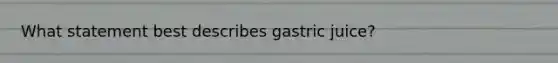 What statement best describes gastric juice?