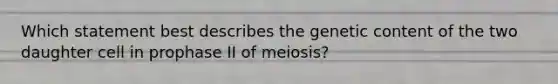 Which statement best describes the genetic content of the two daughter cell in prophase II of meiosis?