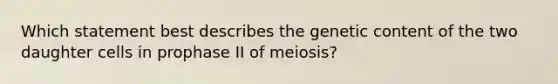 Which statement best describes the genetic content of the two daughter cells in prophase II of meiosis?