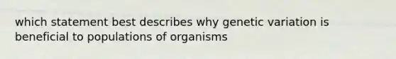 which statement best describes why genetic variation is beneficial to populations of organisms