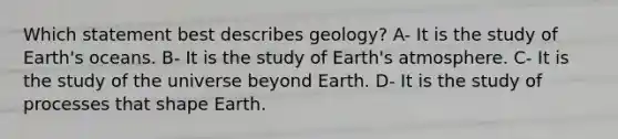 Which statement best describes geology? A- It is the study of Earth's oceans. B- It is the study of Earth's atmosphere. C- It is the study of the universe beyond Earth. D- It is the study of processes that shape Earth.