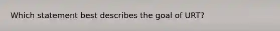 Which statement best describes the goal of URT?