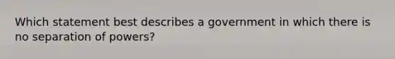 Which statement best describes a government in which there is no separation of powers?