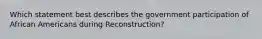 Which statement best describes the government participation of African Americans during Reconstruction?