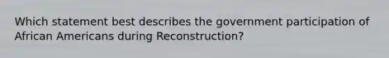 Which statement best describes the government participation of African Americans during Reconstruction?