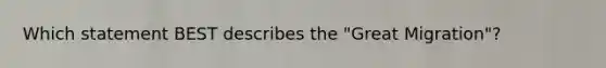 Which statement BEST describes the "Great Migration"?