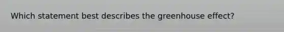 Which statement best describes the greenhouse effect?