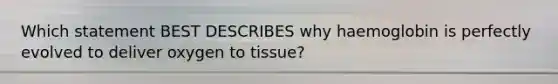 Which statement BEST DESCRIBES why haemoglobin is perfectly evolved to deliver oxygen to tissue?