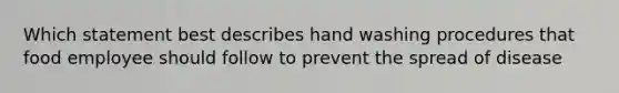 Which statement best describes hand washing procedures that food employee should follow to prevent the spread of disease