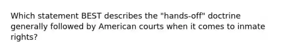 Which statement BEST describes the "hands-off" doctrine generally followed by American courts when it comes to inmate rights?