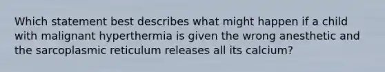 Which statement best describes what might happen if a child with malignant hyperthermia is given the wrong anesthetic and the sarcoplasmic reticulum releases all its calcium?