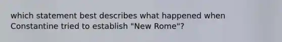which statement best describes what happened when Constantine tried to establish "New Rome"?