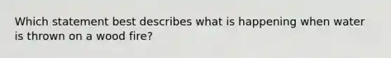 Which statement best describes what is happening when water is thrown on a wood fire?