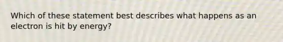 Which of these statement best describes what happens as an electron is hit by energy?