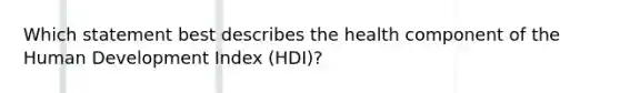 Which statement best describes the health component of the Human Development Index (HDI)?