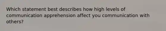 Which statement best describes how high levels of communication apprehension affect you communication with others?