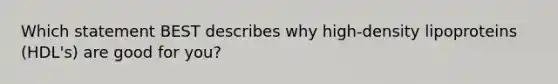 Which statement BEST describes why high-density lipoproteins (HDL's) are good for you?