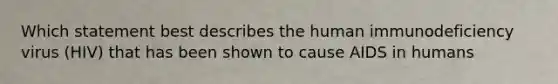 Which statement best describes the human immunodeficiency virus (HIV) that has been shown to cause AIDS in humans