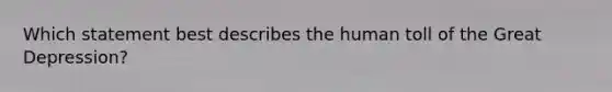 Which statement best describes the human toll of the Great Depression?