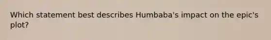 Which statement best describes Humbaba's impact on the epic's plot?