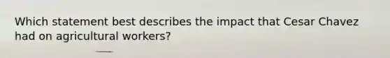 Which statement best describes the impact that Cesar Chavez had on agricultural workers?
