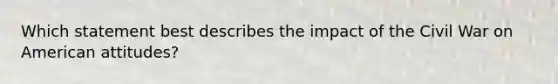 Which statement best describes the impact of the Civil War on American attitudes?