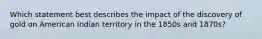 Which statement best describes the impact of the discovery of gold on American Indian territory in the 1850s and 1870s?