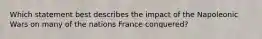 Which statement best describes the impact of the Napoleonic Wars on many of the nations France conquered?