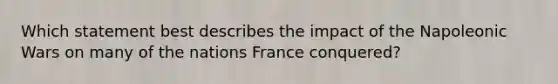 Which statement best describes the impact of the Napoleonic Wars on many of the nations France conquered?