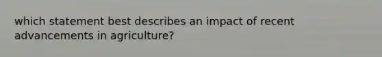 which statement best describes an impact of recent advancements in agriculture?